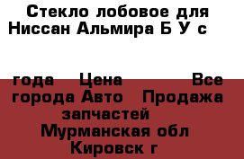 Стекло лобовое для Ниссан Альмира Б/У с 2014 года. › Цена ­ 5 000 - Все города Авто » Продажа запчастей   . Мурманская обл.,Кировск г.